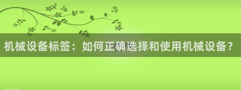 杏盛平台上级：机械设备标签：如何正确选择和使用机械设备？