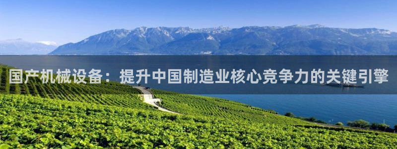 杏盛app下载：国产机械设备：提升中国制造业核心竞争力的关键引擎
