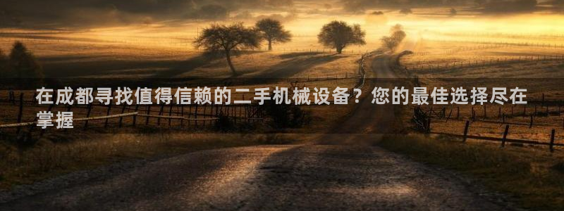杏盛平台代理注册：在成都寻找值得信赖的二手机械设备？您的最佳选择尽在
掌握