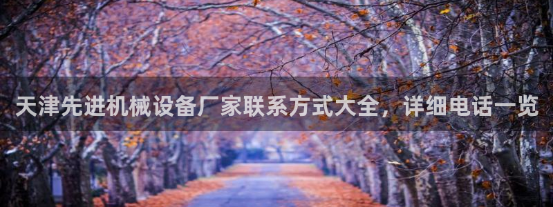 杏盛平台官网：天津先进机械设备厂家联系方式大全，详细电话一览