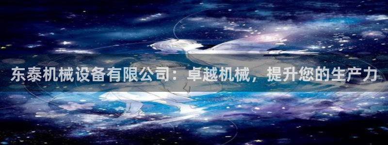 杏盛平台官网注册：东泰机械设备有限公司：卓越机械，提升您的生产力