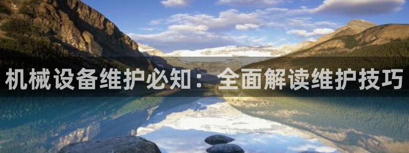 杏盛平台官网注册：机械设备维护必知：全面解读维护技巧