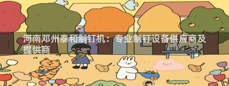 杏盛平台开户 贴吧：河南邓州泰和制钉机：专业制钉设备供应商及
提供商