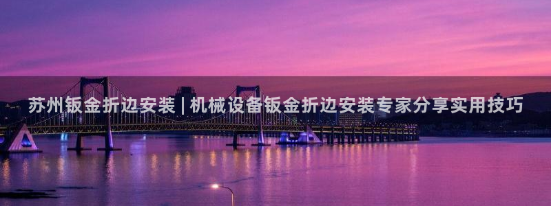 杏盛平台官网：苏州钣金折边安装 | 机械设备钣金折边安装专家分享实用技巧