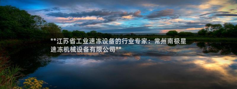 杏盛官方平台：**江苏省工业速冻设备的行业专家：常州南极星
速冻机械设备有限公司