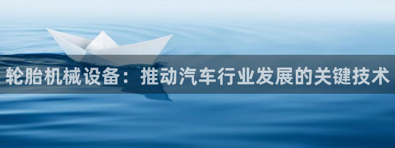 杏盛平台代理：轮胎机械设备：推动汽车行业发展的关键技术