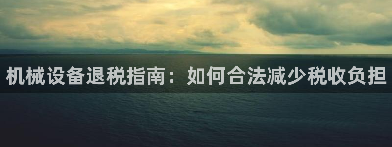 杏盛平台登陆：机械设备退税指南：如何合法减少税收负担