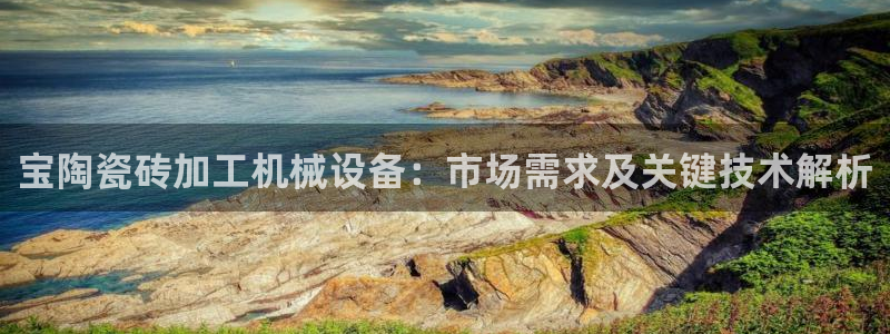 杏盛平台：宝陶瓷砖加工机械设备：市场需求