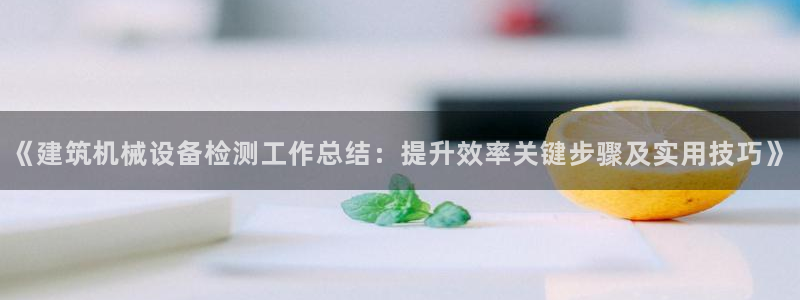 杏盛app下载：《建筑机械设备检测工作总结：提升效率关键步骤及实用技巧》